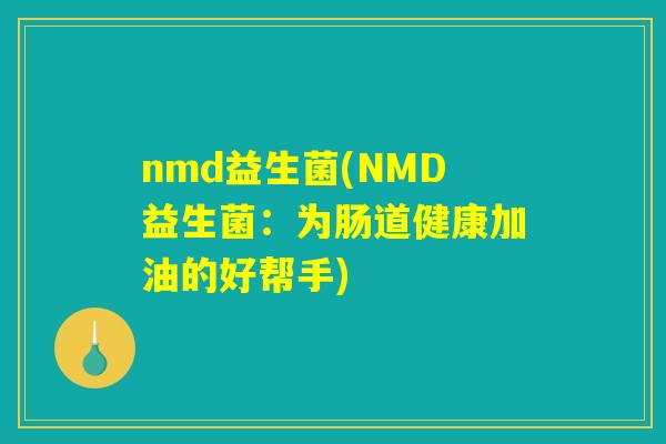 nmd益生菌(NMD益生菌:为肠道健康加油的好帮手) nmd益生菌(NMD益生菌:为肠道健康加油的好帮手)