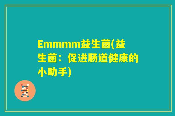 Emmmm益生菌(益生菌:促进肠道健康的小助手) Emmmm益生菌(益生菌:促进肠道健康的小助手)