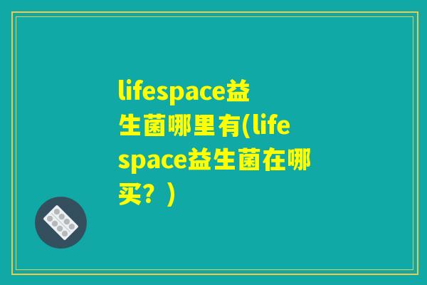 lifespace益生菌哪里有(lifespace益生菌在哪买?) lifespace益生菌哪里有(lifespace益生菌在哪买?)