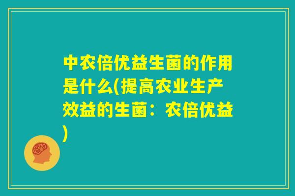 中农倍优益生菌的作用是什么(提高农业生产效益的生菌:农倍优益) 中农倍优益生菌的作用是什么(提高农业生产效益的生菌:农倍优益)