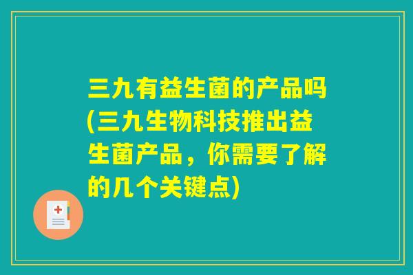 三九有益生菌的产品吗(三九生物科技推出益生菌产品,你需要了解的几个关键点) 三九有益生菌的产品吗(三九生物科技推出益生菌产品,你需要了解的几个关键点)