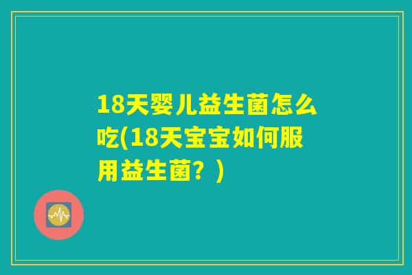18天婴儿益生菌怎么吃(18天宝宝如何服用益生菌?) 18天婴儿益生菌怎么吃(18天宝宝如何服用益生菌?)