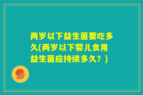 两岁以下益生菌要吃多久(两岁以下婴儿食用益生菌应持续多久?) 两岁以下益生菌要吃多久(两岁以下婴儿食用益生菌应持续多久?)