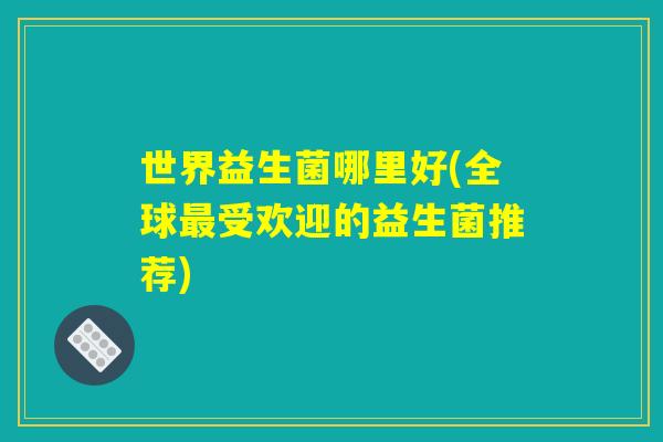 世界益生菌哪里好(全球最受欢迎的益生菌推荐) 世界益生菌哪里好(全球最受欢迎的益生菌推荐)