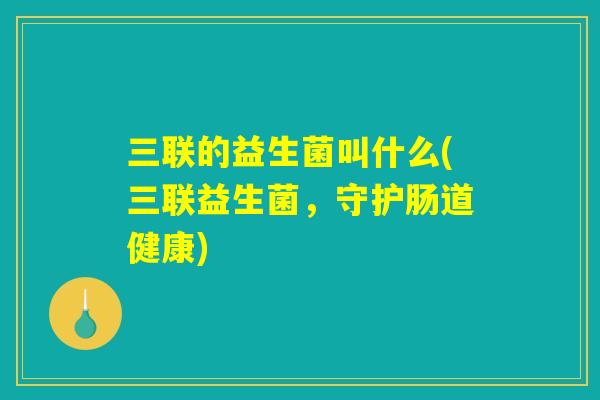 三联的益生菌叫什么(三联益生菌,守护肠道健康) 三联的益生菌叫什么(三联益生菌,守护肠道健康)