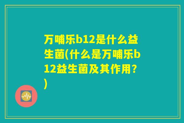 万哺乐b12是什么益生菌(什么是万哺乐b12益生菌及其作用?) 万哺乐b12是什么益生菌(什么是万哺乐b12益生菌及其作用?)
