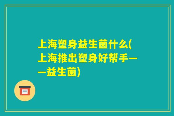 上海塑身益生菌什么(上海推出塑身好帮手——益生菌)