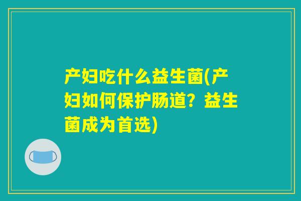 产妇吃什么益生菌(产妇如何保护肠道?益生菌成为首选) 产妇吃什么益生菌(产妇如何保护肠道?益生菌成为首选)