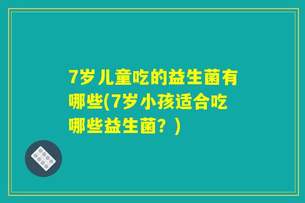 7岁儿童吃的益生菌有哪些(7岁小孩适合吃哪些益生菌？)