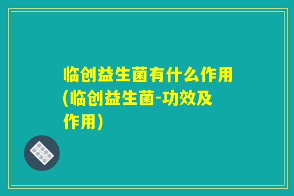 临创益生菌有什么作用(临创益生菌-功效及作用) 临创益生菌有什么作用(临创益生菌-功效及作用)