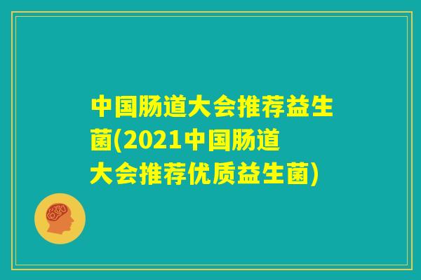 中国肠道大会推荐益生菌(2021中国肠道大会推荐优质益生菌) 中国肠道大会推荐益生菌(2021中国肠道大会推荐优质益生菌)