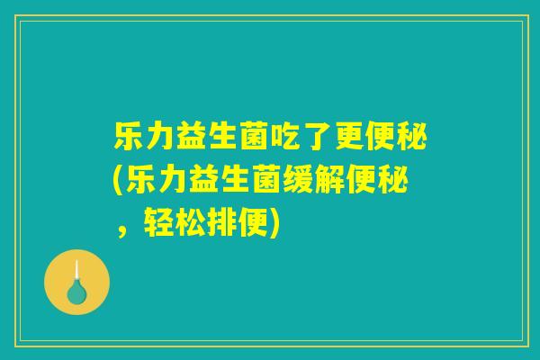 乐力益生菌吃了更便秘(乐力益生菌缓解便秘,轻松排便) 乐力益生菌吃了更便秘(乐力益生菌缓解便秘,轻松排便)