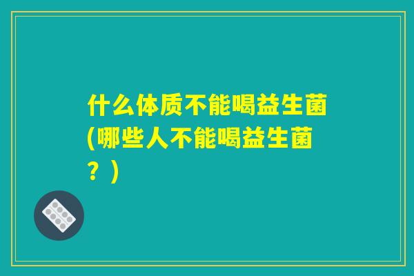 什么体质不能喝益生菌(哪些人不能喝益生菌?) 什么体质不能喝益生菌(哪些人不能喝益生菌?)