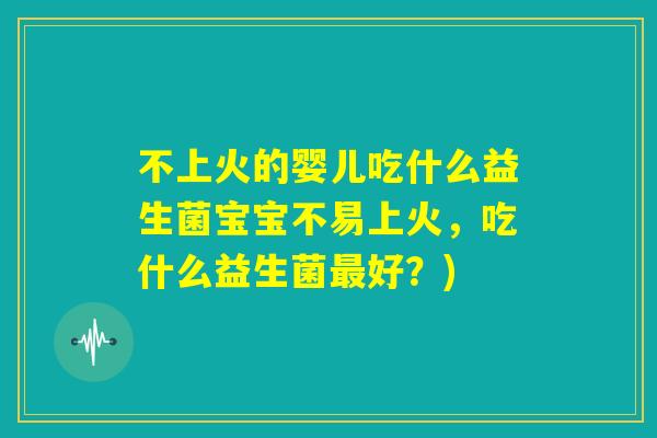 不上火的婴儿吃什么益生菌宝宝不易上火,吃什么益生菌最好?) 不上火的婴儿吃什么益生菌宝宝不易上火,吃什么益生菌最好?)