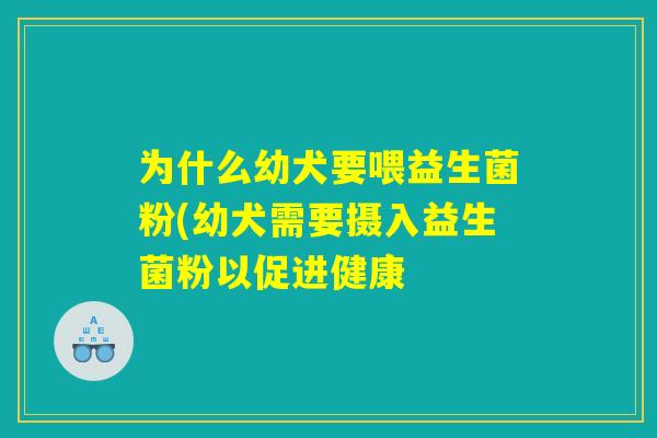为什么幼犬要喂益生菌粉(幼犬需要摄入益生菌粉以促进健康