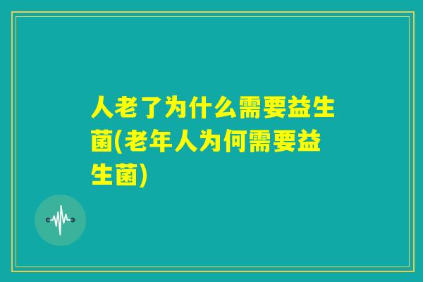 人老了为什么需要益生菌(老年人为何需要益生菌) 人老了为什么需要益生菌(老年人为何需要益生菌)