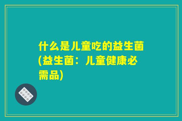 什么是儿童吃的益生菌(益生菌：儿童健康必需品)