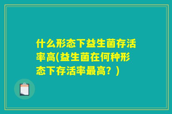 什么形态下益生菌存活率高(益生菌在何种形态下存活率最高？)