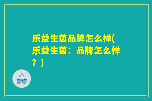 乐益生菌品牌怎么样(乐益生菌：品牌怎么样？)