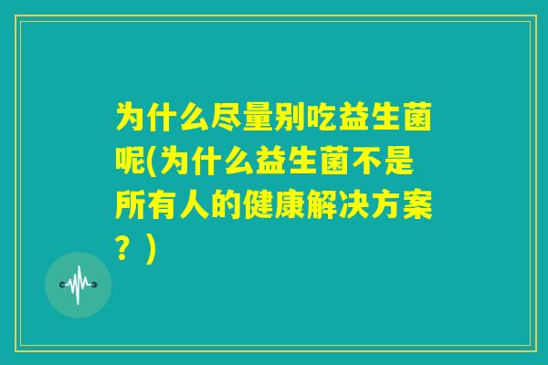 为什么尽量别吃益生菌呢(为什么益生菌不是所有人的健康解决方案?) 为什么尽量别吃益生菌呢(为什么益生菌不是所有人的健康解决方案?)