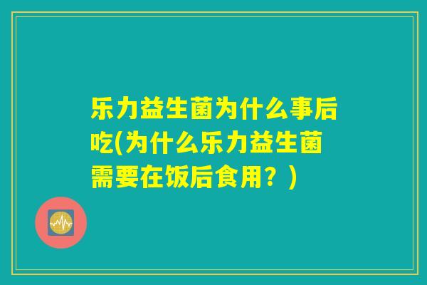 乐力益生菌为什么事后吃(为什么乐力益生菌需要在饭后食用？)