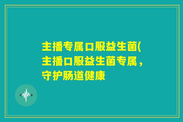 主播专属口服益生菌(主播口服益生菌专属,守护肠道健康 主播专属口服益生菌(主播口服益生菌专属,守护肠道健康