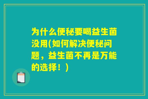 为什么便秘要喝益生菌没用(如何解决便秘问题,益生菌不再是万能的选择!) 为什么便秘要喝益生菌没用(如何解决便秘问题,益生菌不再是万能的选择!)