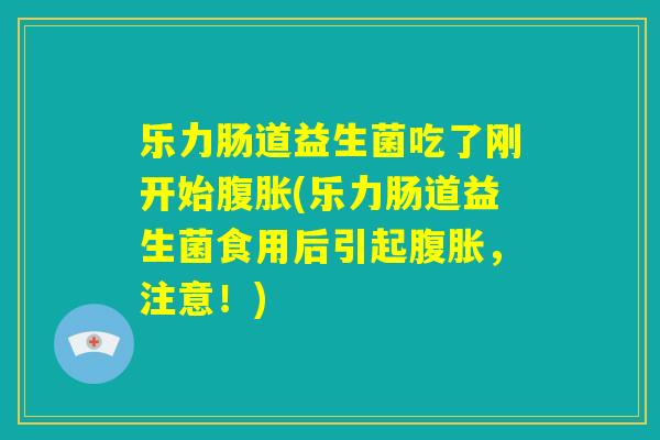 乐力肠道益生菌吃了刚开始腹胀(乐力肠道益生菌食用后引起腹胀,注意!) 乐力肠道益生菌吃了刚开始腹胀(乐力肠道益生菌食用后引起腹胀,注意!)