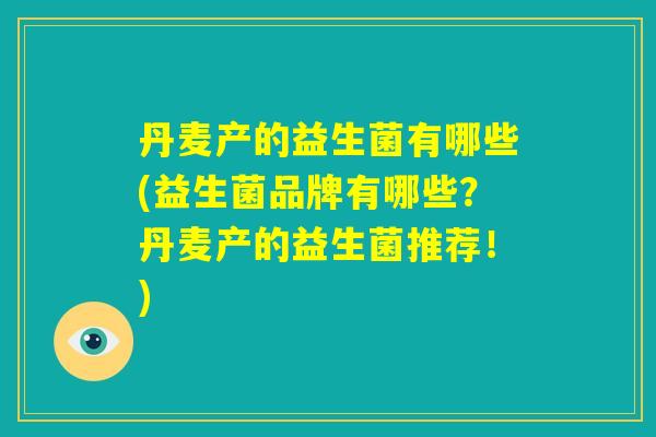 丹麦产的益生菌有哪些(益生菌品牌有哪些?丹麦产的益生菌推荐!) 丹麦产的益生菌有哪些(益生菌品牌有哪些?丹麦产的益生菌推荐!)