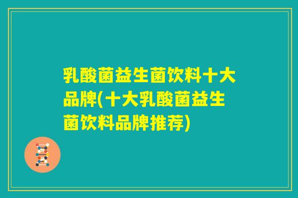 乳酸菌益生菌饮料十大品牌(十大乳酸菌益生菌饮料品牌推荐) 乳酸菌益生菌饮料十大品牌(十大乳酸菌益生菌饮料品牌推荐)