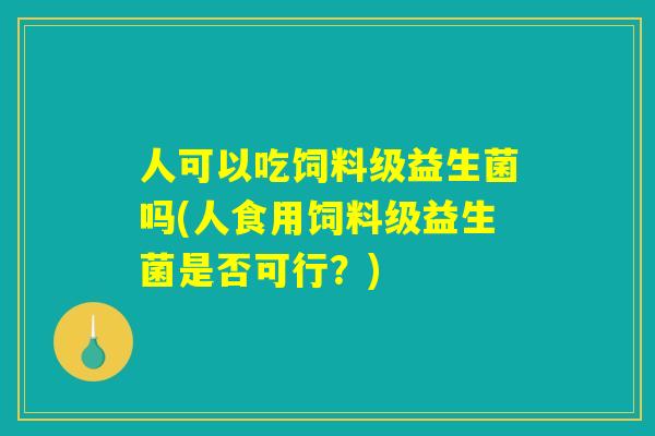 人可以吃饲料级益生菌吗(人食用饲料级益生菌是否可行?) 人可以吃饲料级益生菌吗(人食用饲料级益生菌是否可行?)