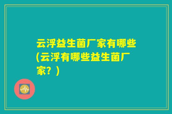 云浮益生菌厂家有哪些(云浮有哪些益生菌厂家?) 云浮益生菌厂家有哪些(云浮有哪些益生菌厂家?)