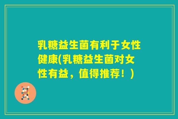 乳糖益生菌有利于女性健康(乳糖益生菌对女性有益,值得推荐!) 乳糖益生菌有利于女性健康(乳糖益生菌对女性有益,值得推荐!)