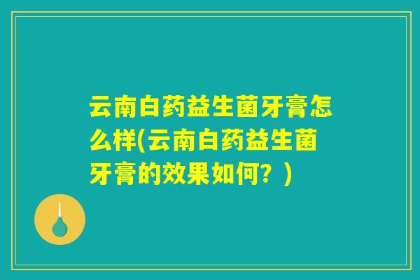 云南白药益生菌牙膏怎么样(云南白药益生菌牙膏的效果如何?) 云南白药益生菌牙膏怎么样(云南白药益生菌牙膏的效果如何?)
