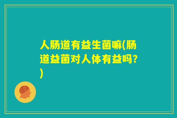 人肠道有益生菌嘛(肠道益菌对人体有益吗?) 人肠道有益生菌嘛(肠道益菌对人体有益吗?)