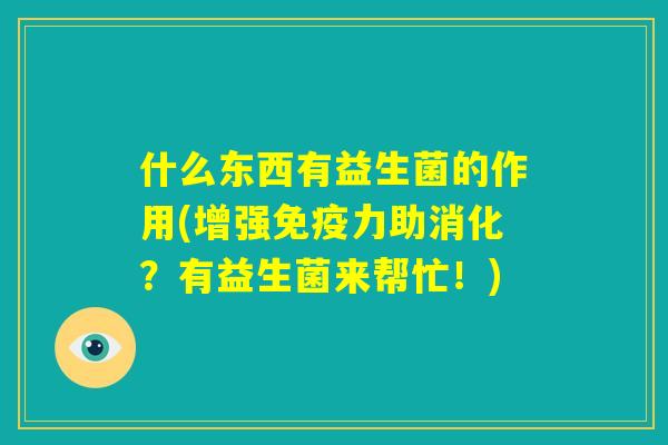 什么东西有益生菌的作用(增强免疫力助消化?有益生菌来帮忙!) 什么东西有益生菌的作用(增强免疫力助消化?有益生菌来帮忙!)
