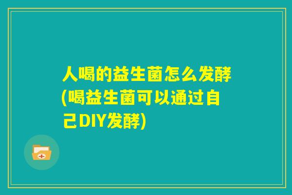 人喝的益生菌怎么发酵(喝益生菌可以通过自己DIY发酵) 人喝的益生菌怎么发酵(喝益生菌可以通过自己DIY发酵)