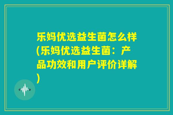 乐妈优选益生菌怎么样(乐妈优选益生菌:产品功效和用户评价详解) 乐妈优选益生菌怎么样(乐妈优选益生菌:产品功效和用户评价详解)