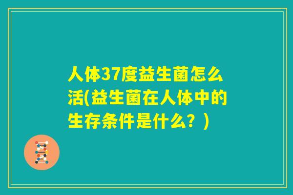 人体37度益生菌怎么活(益生菌在人体中的生存条件是什么?) 人体37度益生菌怎么活(益生菌在人体中的生存条件是什么?)