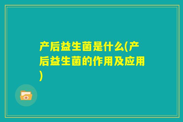 产后益生菌是什么(产后益生菌的作用及应用) 产后益生菌是什么(产后益生菌的作用及应用)