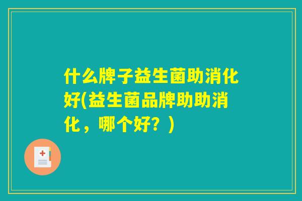 什么牌子益生菌助消化好(益生菌品牌助助消化,哪个好?) 什么牌子益生菌助消化好(益生菌品牌助助消化,哪个好?)