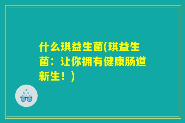 什么琪益生菌(琪益生菌:让你拥有健康肠道新生!) 什么琪益生菌(琪益生菌:让你拥有健康肠道新生!)