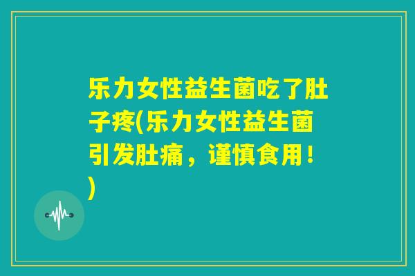 乐力女性益生菌吃了肚子疼(乐力女性益生菌引发肚痛,谨慎食用!) 乐力女性益生菌吃了肚子疼(乐力女性益生菌引发肚痛,谨慎食用!)