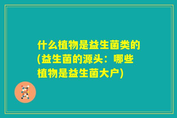 什么植物是益生菌类的(益生菌的源头:哪些植物是益生菌大户) 什么植物是益生菌类的(益生菌的源头:哪些植物是益生菌大户)