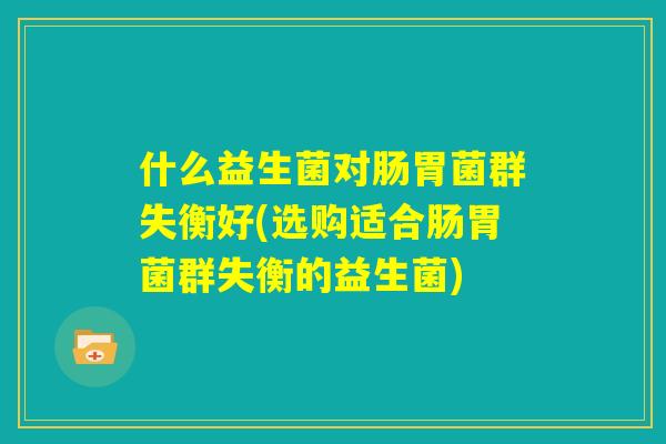 什么益生菌对肠胃菌群失衡好(选购适合肠胃菌群失衡的益生菌)