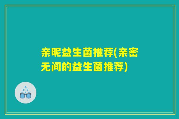 亲昵益生菌推荐(亲密无间的益生菌推荐) 亲昵益生菌推荐(亲密无间的益生菌推荐)