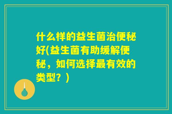 什么样的益生菌治便秘好(益生菌有助缓解便秘,如何选择最有效的类型?) 什么样的益生菌治便秘好(益生菌有助缓解便秘,如何选择最有效的类型?)