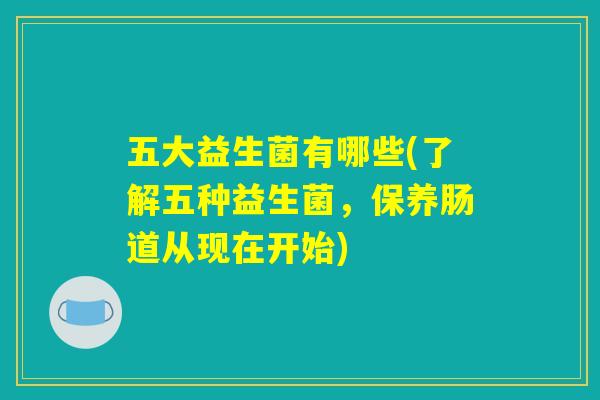 五大益生菌有哪些(了解五种益生菌,保养肠道从现在开始) 五大益生菌有哪些(了解五种益生菌,保养肠道从现在开始)