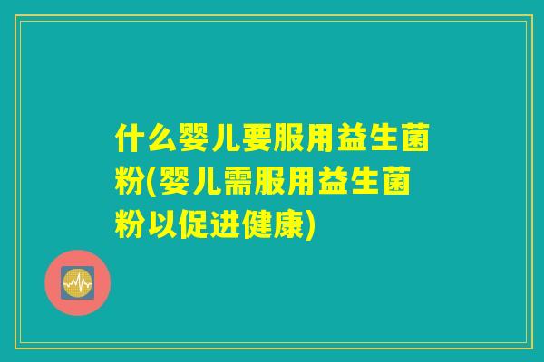 什么婴儿要服用益生菌粉(婴儿需服用益生菌粉以促进健康) 什么婴儿要服用益生菌粉(婴儿需服用益生菌粉以促进健康)