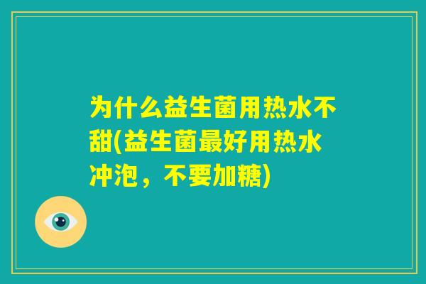 为什么益生菌用热水不甜(益生菌最好用热水冲泡,不要加糖) 为什么益生菌用热水不甜(益生菌最好用热水冲泡,不要加糖)